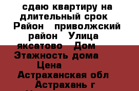 сдаю квартиру на длительный срок › Район ­ приволжский район › Улица ­ яксатово › Дом ­ 4 › Этажность дома ­ 5 › Цена ­ 5 000 - Астраханская обл., Астрахань г. Недвижимость » Квартиры аренда   . Астраханская обл.